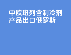 中欧班列含制冷剂产品出口俄罗斯