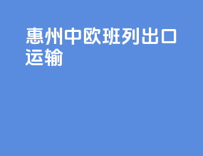 惠州中欧班列出口运输