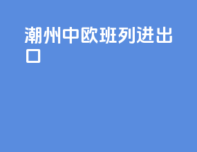 潮州中欧班列进出口
