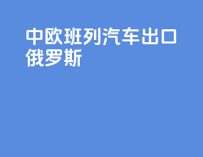 中欧班列汽车出口俄罗斯