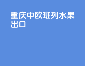 重庆中欧班列水果出口