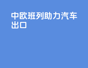 中欧班列助力汽车出口