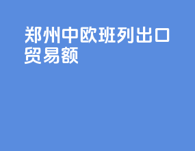 郑州中欧班列出口贸易额