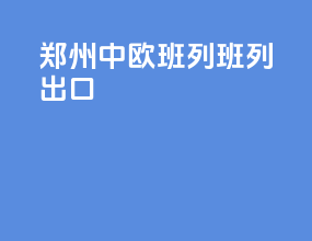 郑州中欧班列班列出口