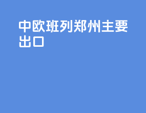 中欧班列郑州主要出口