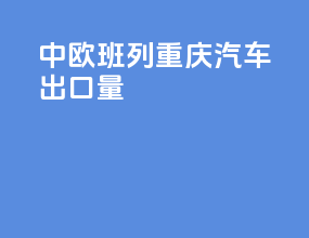 中欧班列重庆汽车出口量