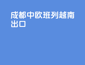 成都中欧班列越南出口
