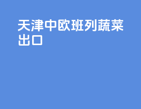 天津中欧班列蔬菜出口