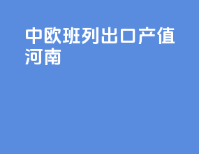 中欧班列出口产值河南