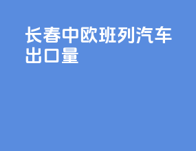 长春中欧班列汽车出口量