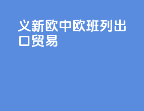 义新欧中欧班列出口贸易