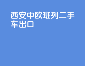 西安中欧班列二手车出口