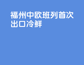 福州中欧班列首次出口冷鲜
