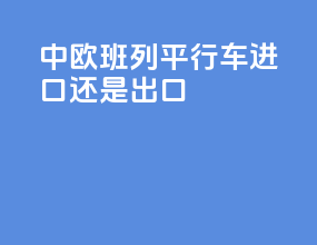 中欧班列平行车进口还是出口