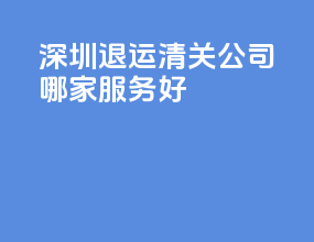 深圳退运清关公司哪家服务好