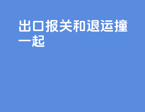 出口报关和退运撞一起