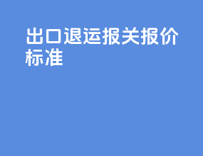 出口退运报关报价标准