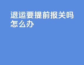 退运要提前报关吗怎么办