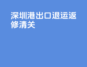 深圳港出口退运返修清关