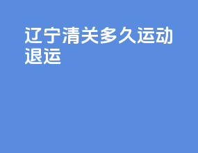 辽宁清关多久运动退运