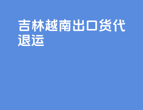 吉林越南出口货代退运