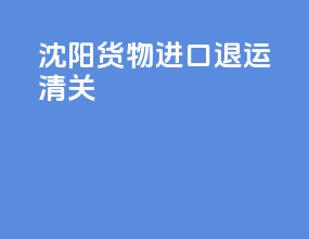沈阳货物进口退运清关