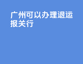 广州可以办理退运报关行