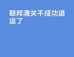 联邦清关不成功退运了