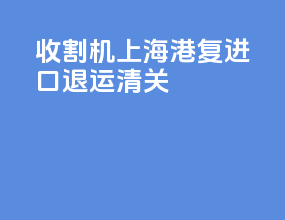 收割机上海港复进口退运清关