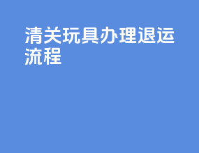 清关玩具办理退运流程