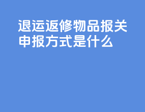 退运返修物品报关申报方式是什么