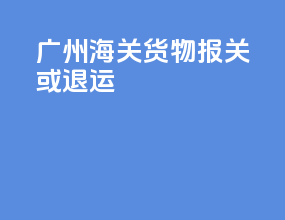 广州海关货物报关或退运