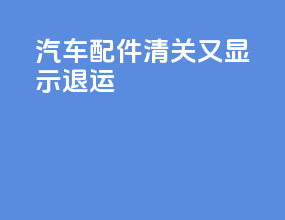 汽车配件清关又显示退运