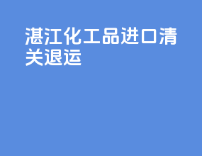 湛江化工品进口清关退运