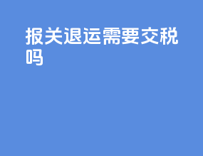 报关退运需要交税吗