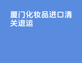 厦门化妆品进口清关退运
