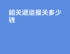 韶关退运报关多少钱