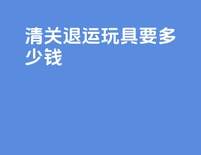 清关退运玩具要多少钱