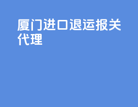 厦门进口退运报关代理