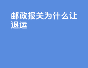 邮政报关为什么让退运