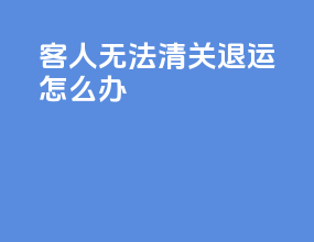 客人无法清关退运怎么办