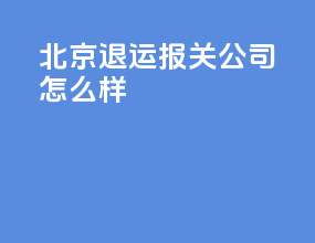 北京退运报关公司怎么样