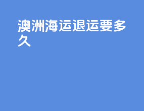 澳洲海运退运要多久