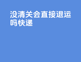 没清关会直接退运吗快递
