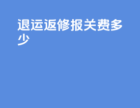 退运返修报关费多少
