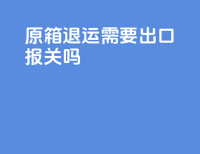 原箱退运需要出口报关吗