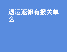 退运返修有报关单么