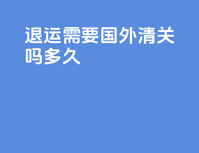 退运需要国外清关吗多久