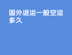 国外退运一般空运多久