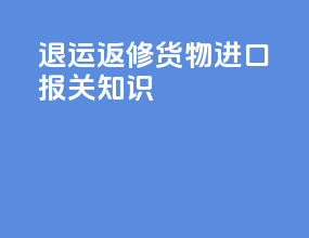 退运返修货物进口报关知识